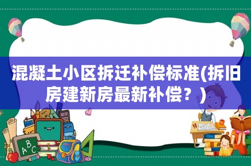 混凝土小區拆遷補償標準(拆舊房建新房最新補償？)