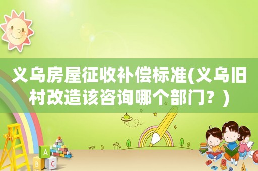義烏房屋征收補償標準(義烏舊村改造該咨詢哪個部門？)