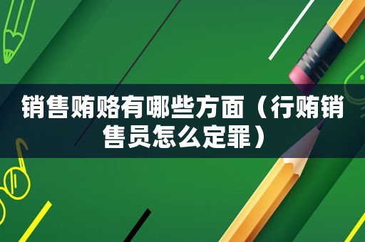 銷售賄賂有哪些方面（行賄銷售員怎么定罪）