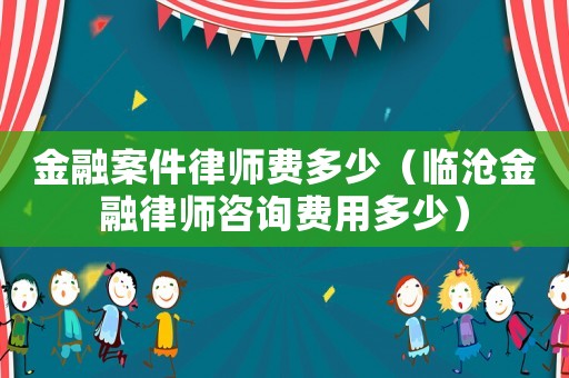 金融案件律師費多少（臨滄金融律師咨詢費用多少）