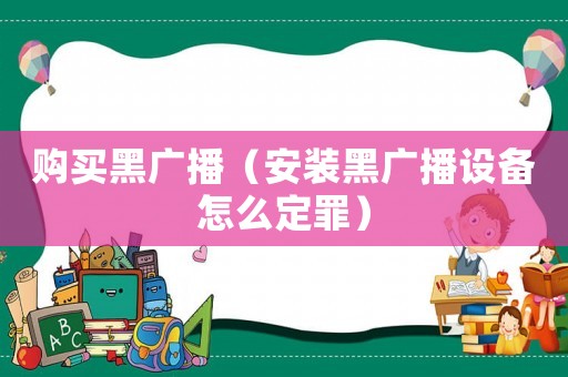 購買黑廣播（安裝黑廣播設備怎么定罪）