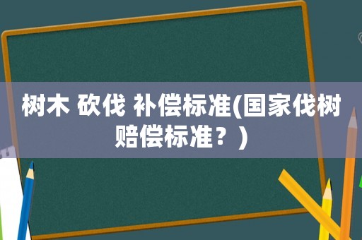 樹木 砍伐 補償標準(國家伐樹賠償標準？)