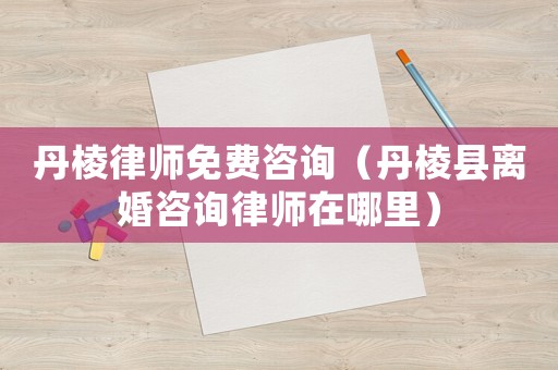 丹棱律師免費咨詢（丹棱縣離婚咨詢律師在哪里）