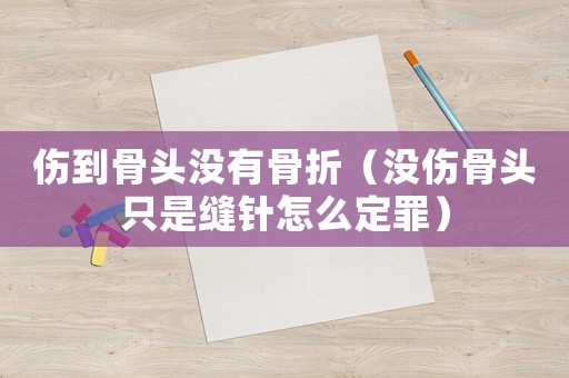 傷到骨頭沒有骨折（沒傷骨頭只是縫針怎么定罪）