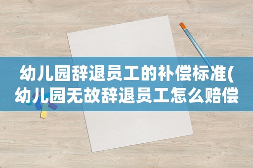 幼兒園辭退員工的補償標準(幼兒園無故辭退員工怎么賠償？)