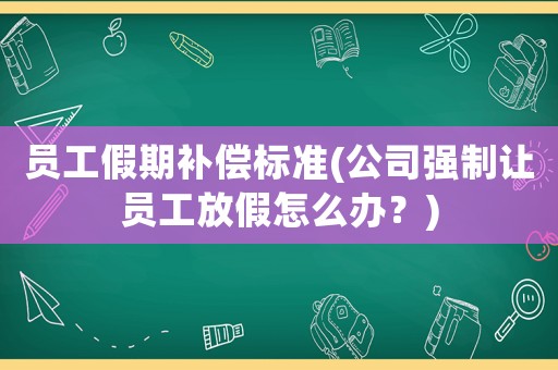 員工假期補償標準(公司強制讓員工放假怎么辦？)
