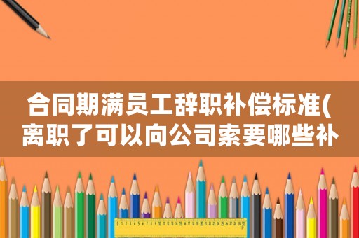 合同期滿員工辭職補償標準(離職了可以向公司索要哪些補償？)