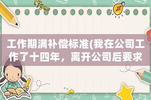 工作期滿補償標準(我在公司工作了十四年，離開公司后要求補償多少錢合適？)