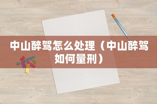 中山醉駕怎么處理（中山醉駕如何量刑）