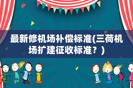 最新修機(jī)場(chǎng)補(bǔ)償標(biāo)準(zhǔn)(三荷機(jī)場(chǎng)擴(kuò)建征收標(biāo)準(zhǔn)？)