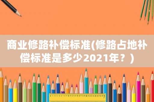 商業修路補償標準(修路占地補償標準是多少2021年？)