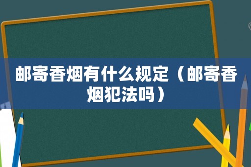 郵寄香煙有什么規定（郵寄香煙犯法嗎）