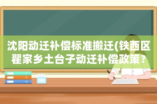 沈陽動遷補償標準搬遷(鐵西區翟家鄉土臺子動遷補償政策？)