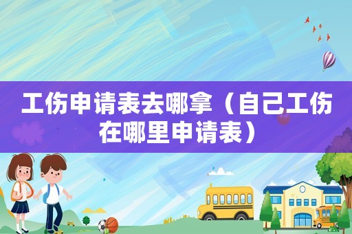 工傷申請表去哪拿（自己工傷在哪里申請表）