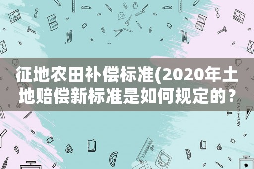 征地農田補償標準(2020年土地賠償新標準是如何規定的？)