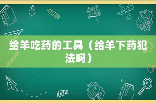 給羊吃藥的工具（給羊下藥犯法嗎）