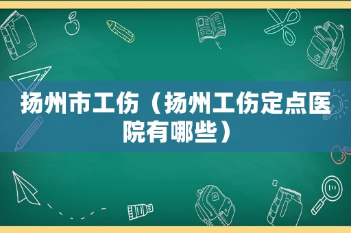 揚州市工傷（揚州工傷定點醫院有哪些）