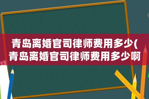 青島離婚官司律師費用多少(青島離婚官司律師費用多少啊)