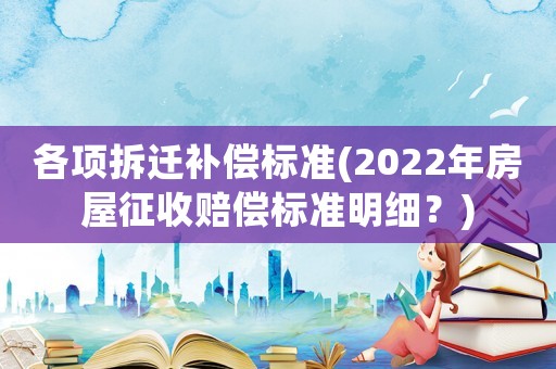各項拆遷補償標準(2022年房屋征收賠償標準明細？)