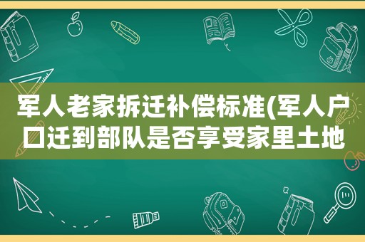 軍人老家拆遷補償標準(軍人戶口遷到部隊是否享受家里土地征收補償)