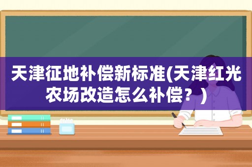 天津征地補償新標準(天津紅光農(nóng)場改造怎么補償？)