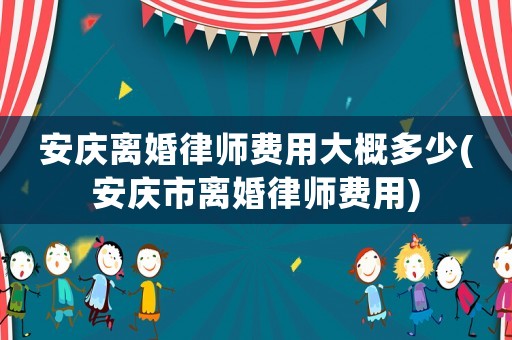 安慶離婚律師費用大概多少(安慶市離婚律師費用)