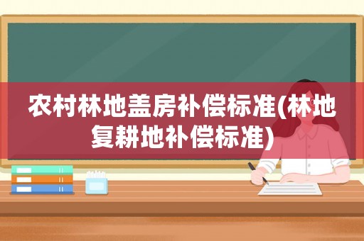 農(nóng)村林地蓋房補(bǔ)償標(biāo)準(zhǔn)(林地復(fù)耕地補(bǔ)償標(biāo)準(zhǔn))