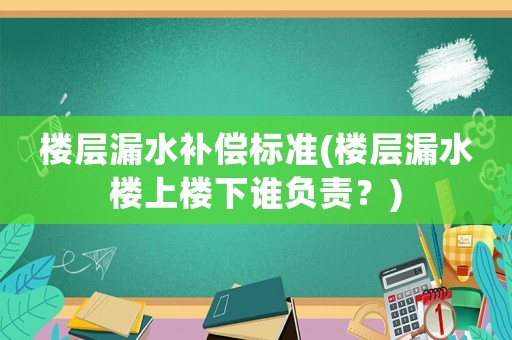 樓層漏水補償標準(樓層漏水樓上樓下誰負責？)