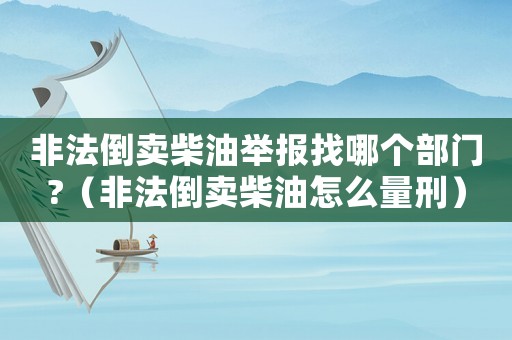 非法倒賣柴油舉報找哪個部門?（非法倒賣柴油怎么量刑）