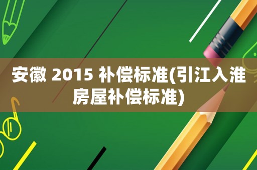 安徽 2015 補(bǔ)償標(biāo)準(zhǔn)(引江入淮房屋補(bǔ)償標(biāo)準(zhǔn))