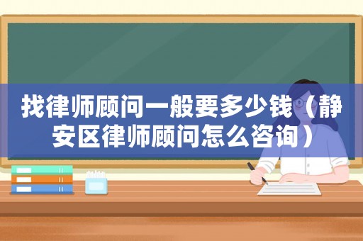 找律師顧問(wèn)一般要多少錢(qián)（靜安區(qū)律師顧問(wèn)怎么咨詢(xún)）