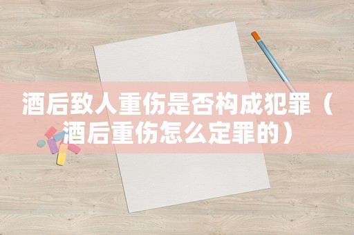 酒后致人重傷是否構(gòu)成犯罪（酒后重傷怎么定罪的）