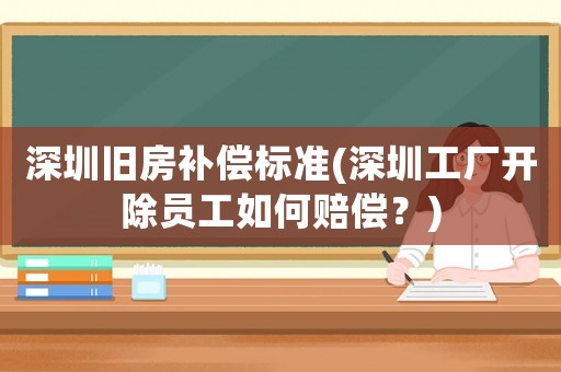 深圳舊房補償標準(深圳工廠開除員工如何賠償？)