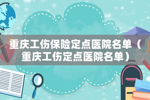 重慶工傷保險定點醫院名單（重慶工傷定點醫院名單）