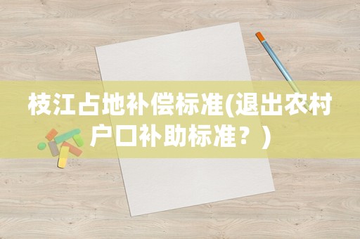 枝江占地補償標(biāo)準(zhǔn)(退出農(nóng)村戶口補助標(biāo)準(zhǔn)？)