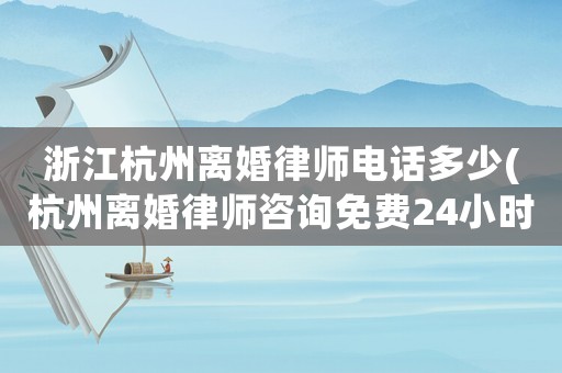 浙江杭州離婚律師電話多少(杭州離婚律師咨詢免費24小時在線)
