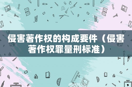 侵害著作權的構成要件（侵害著作權罪量刑標準）