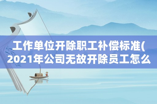 工作單位開除職工補償標準(2021年公司無故開除員工怎么賠汁？)