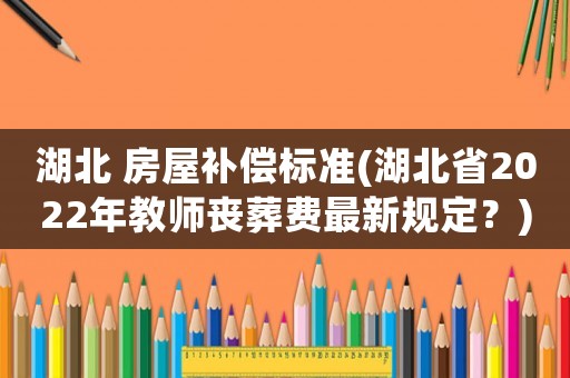 湖北 房屋補(bǔ)償標(biāo)準(zhǔn)(湖北省2022年教師喪葬費(fèi)最新規(guī)定？)