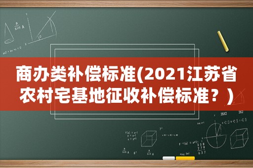 商辦類補償標準(2021江蘇省農村宅基地征收補償標準？)