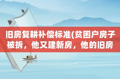 舊房復耕補償標準(貧困戶房子被拆，他又建新房，他的舊房會有補償嗎？)