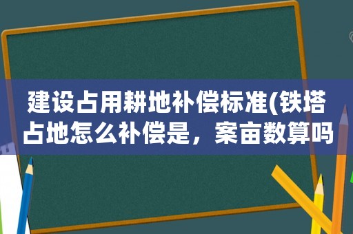建設占用耕地補償標準(鐵塔占地怎么補償是，案畝數算嗎。還有臨時占地面積多少錢一畝？)