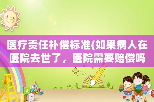 醫療責任補償標準(如果病人在醫院去世了，醫院需要賠償嗎？)