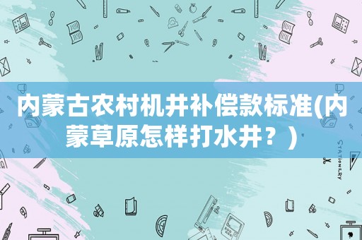 內蒙古農村機井補償款標準(內蒙草原怎樣打水井？)