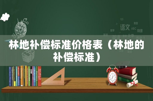 林地補償標準價格表（林地的補償標準）