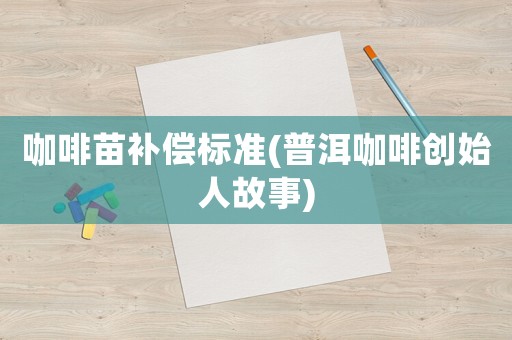 咖啡苗補(bǔ)償標(biāo)準(zhǔn)(普洱咖啡創(chuàng)始人故事)
