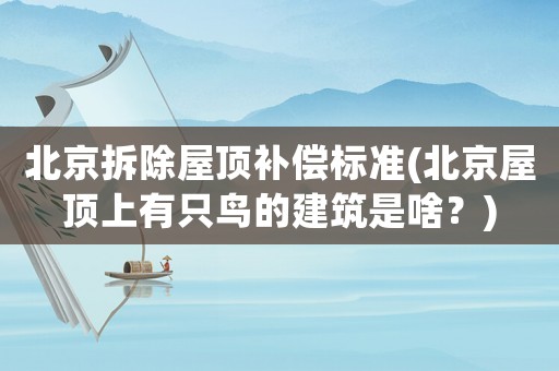 北京拆除屋頂補(bǔ)償標(biāo)準(zhǔn)(北京屋頂上有只鳥(niǎo)的建筑是啥？)