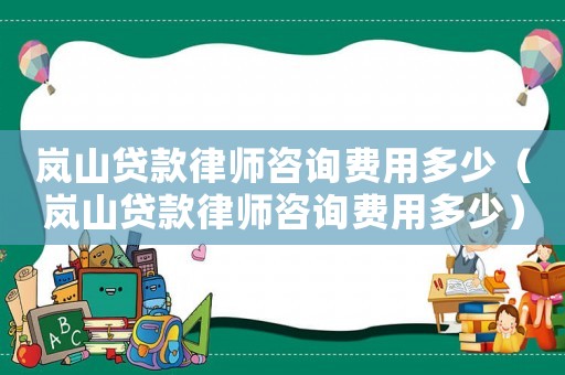 嵐山貸款律師咨詢費用多少（嵐山貸款律師咨詢費用多少）