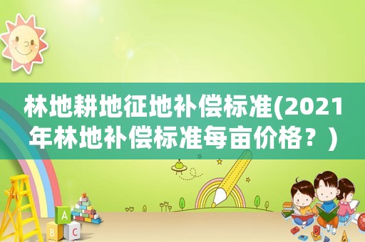 林地耕地征地補償標準(2021年林地補償標準每畝價格？)