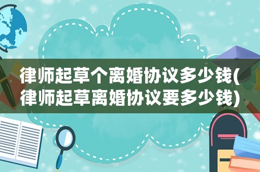律師起草個離婚協議多少錢(律師起草離婚協議要多少錢)